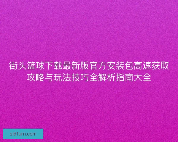 街头篮球下载最新版官方安装包高速获取攻略与玩法技巧全解析指南大全