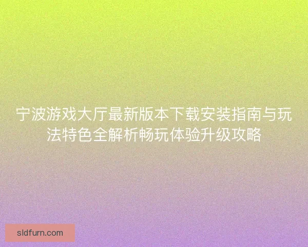 宁波游戏大厅最新版本下载安装指南与玩法特色全解析畅玩体验升级攻略