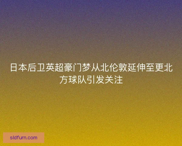 日本后卫英超豪门梦从北伦敦延伸至更北方球队引发关注