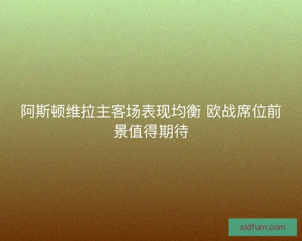 阿斯顿维拉主客场表现均衡 欧战席位前景值得期待