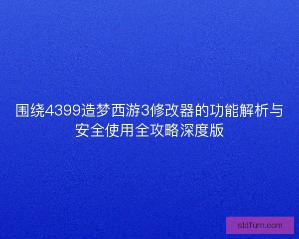 围绕4399造梦西游3修改器的功能解析与安全使用全攻略深度版